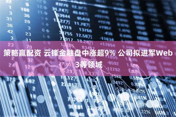 策略赢配资 云锋金融盘中涨超9% 公司拟进军Web 3等领域