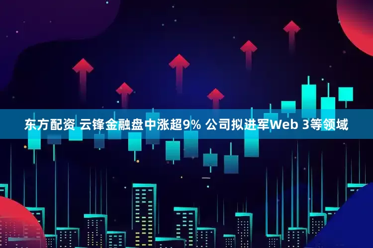 东方配资 云锋金融盘中涨超9% 公司拟进军Web 3等领域