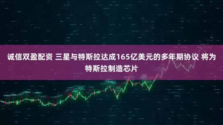 诚信双盈配资 三星与特斯拉达成165亿美元的多年期协议 将为特斯拉制造芯片