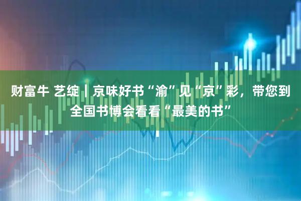 财富牛 艺绽｜京味好书“渝”见“京”彩，带您到全国书博会看看“最美的书”