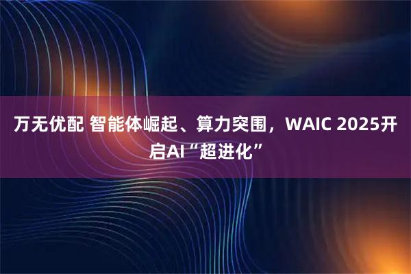 万无优配 智能体崛起、算力突围，WAIC 2025开启AI“超进化”