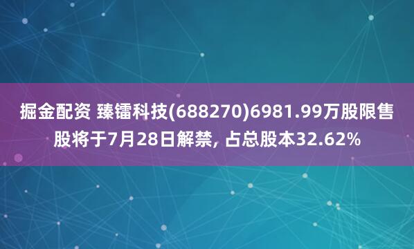 掘金配资 臻镭科技(688270)6981.99万股限售股将于7月28日解禁, 占总股本32.62%