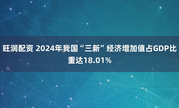 旺润配资 2024年我国“三新”经济增加值占GDP比重达18.01%