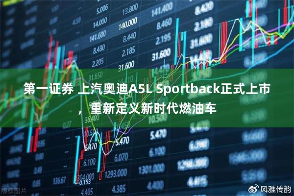 第一证券 上汽奥迪A5L Sportback正式上市，重新定义新时代燃油车