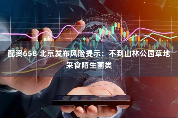 配资658 北京发布风险提示：不到山林公园草地采食陌生菌类