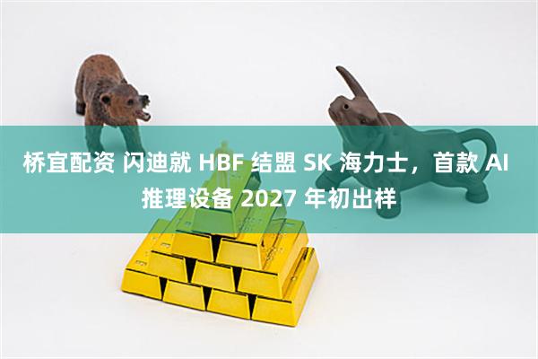 桥宜配资 闪迪就 HBF 结盟 SK 海力士，首款 AI 推理设备 2027 年初出样