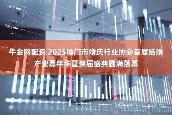 牛金网配资 2025厦门市婚庆行业协会首届结婚产业嘉年华暨换届盛典圆满落幕