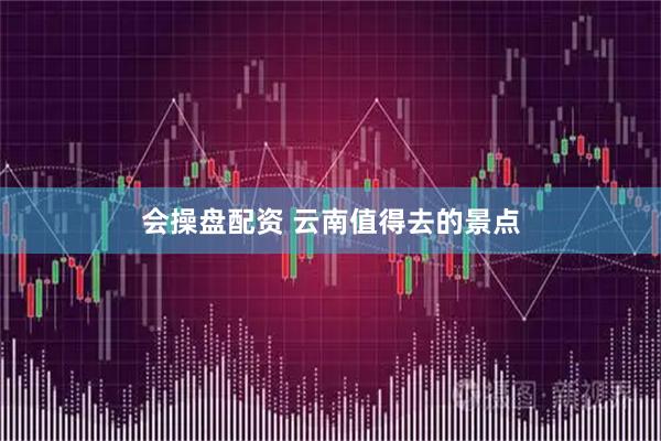 会操盘配资 云南值得去的景点