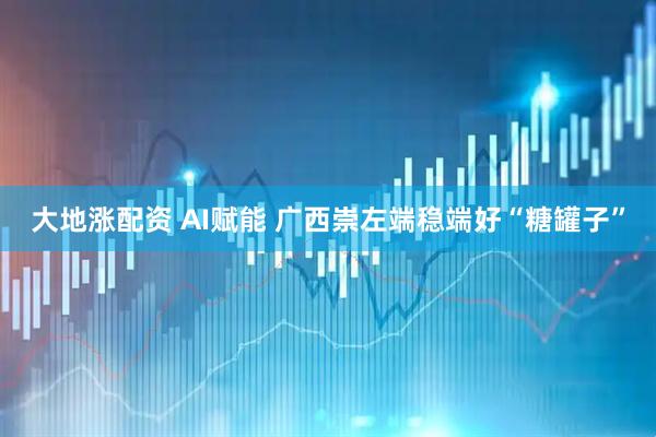大地涨配资 AI赋能 广西崇左端稳端好“糖罐子”