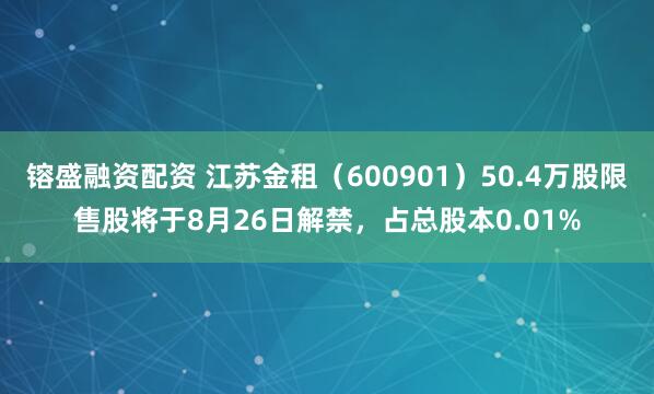 镕盛融资配资 江苏金租（600901）50.4万股限售股将于8月26日解禁，占总股本0.01%