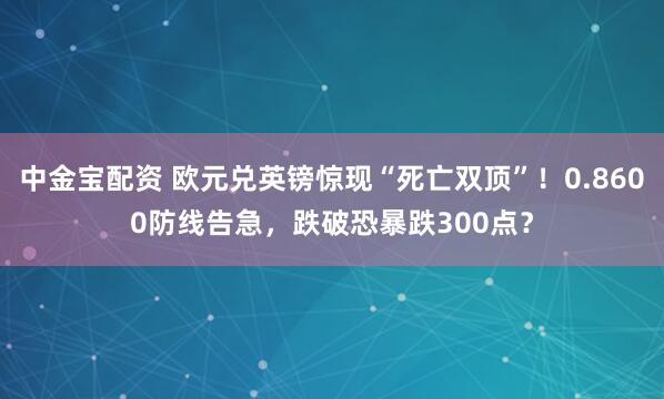 中金宝配资 欧元兑英镑惊现“死亡双顶”！0.8600防线告急，跌破恐暴跌300点？