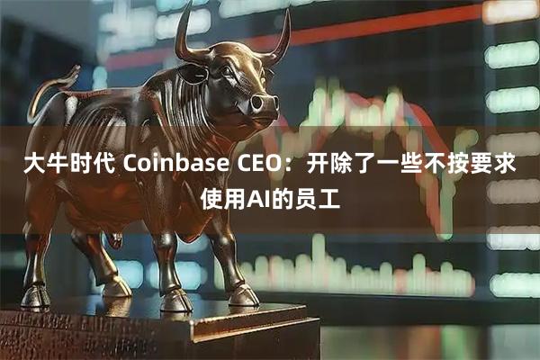 大牛时代 Coinbase CEO：开除了一些不按要求使用AI的员工