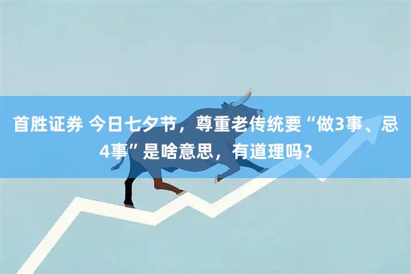 首胜证券 今日七夕节，尊重老传统要“做3事、忌4事”是啥意思，有道理吗？