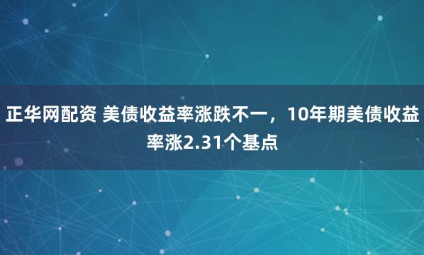 正华网配资 美债收益率涨跌不一，10年期美债收益率涨2.31个基点