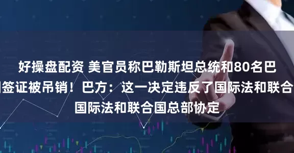 好操盘配资 美官员称巴勒斯坦总统和80名巴方官员美国签证被吊销!巴方:这一决定违反了国际法和联合国总部协定