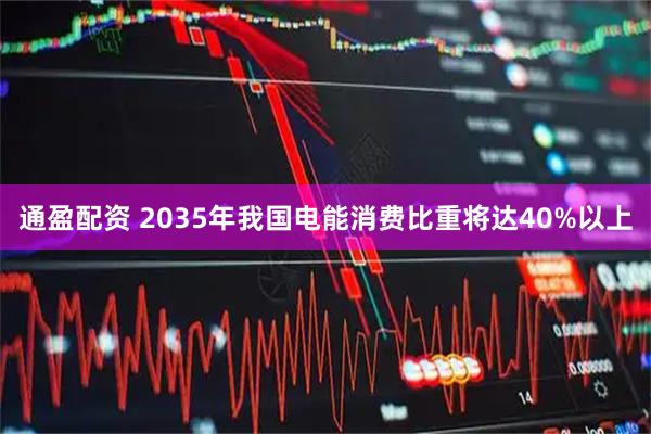 通盈配资 2035年我国电能消费比重将达40%以上