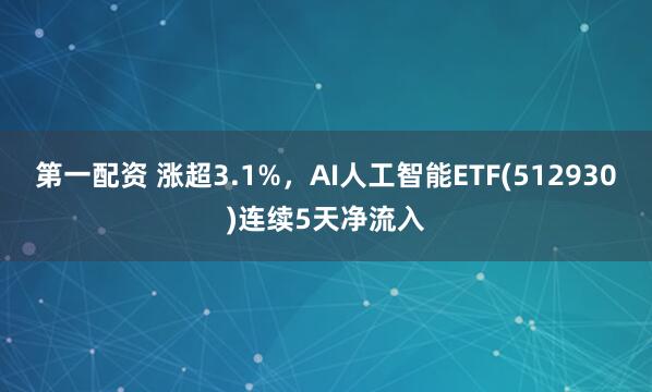 第一配资 涨超3.1%，AI人工智能ETF(512930)连续5天净流入