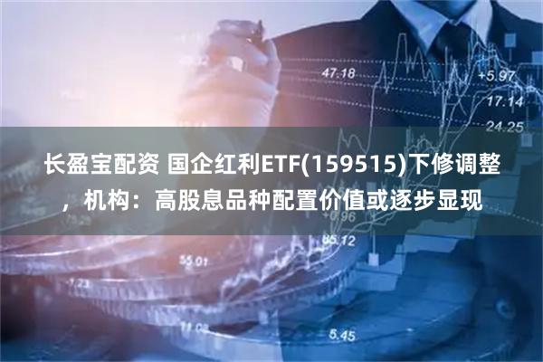 长盈宝配资 国企红利ETF(159515)下修调整，机构：高股息品种配置价值或逐步显现