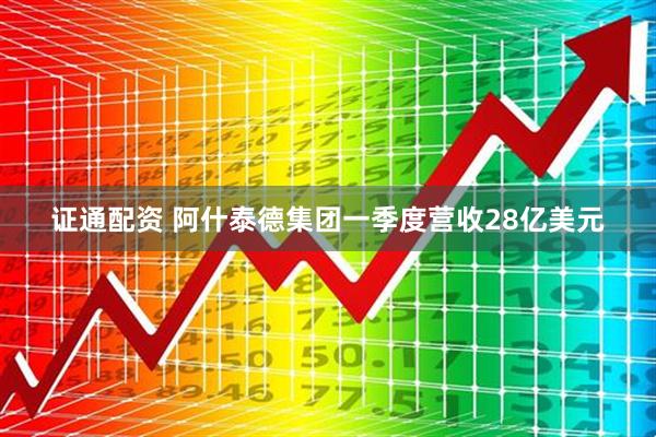 证通配资 阿什泰德集团一季度营收28亿美元