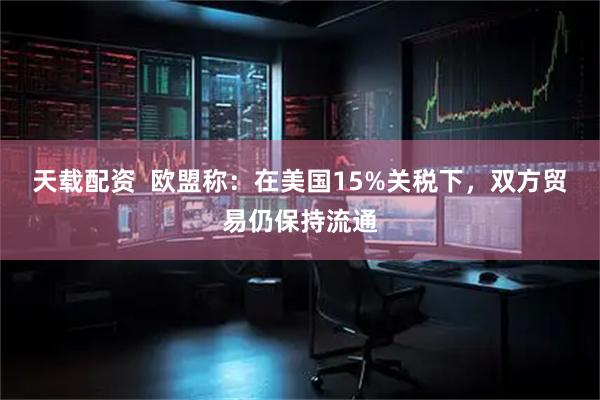 天载配资 欧盟称:在美国15%关税下,双方贸易仍保持流通