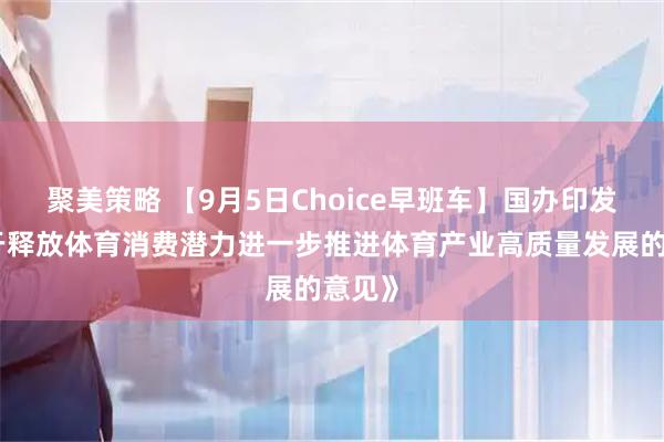 聚美策略 【9月5日Choice早班车】国办印发《关于释放体育消费潜力进一步推进体育产业高质量发展的意见》