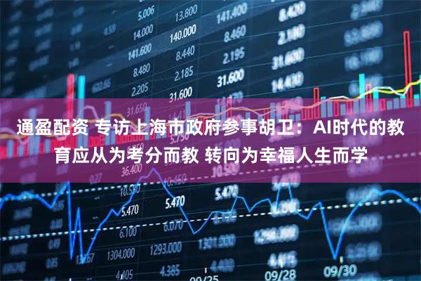通盈配资 专访上海市政府参事胡卫：AI时代的教育应从为考分而教 转向为幸福人生而学
