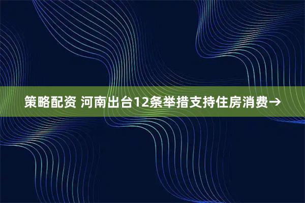 策略配资 河南出台12条举措支持住房消费→