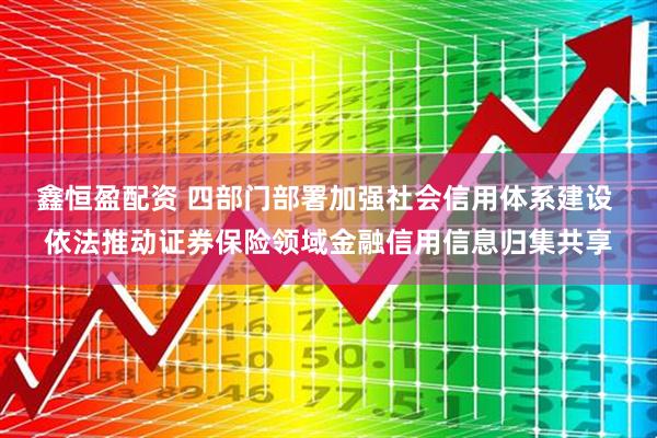 鑫恒盈配资 四部门部署加强社会信用体系建设 依法推动证券保险领域金融信用信息归集共享