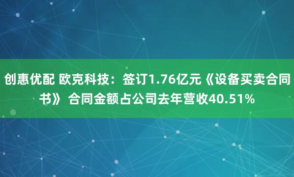 创惠优配 欧克科技：签订1.76亿元《设备买卖合同书》 合同金额占公司去年营收40.51%