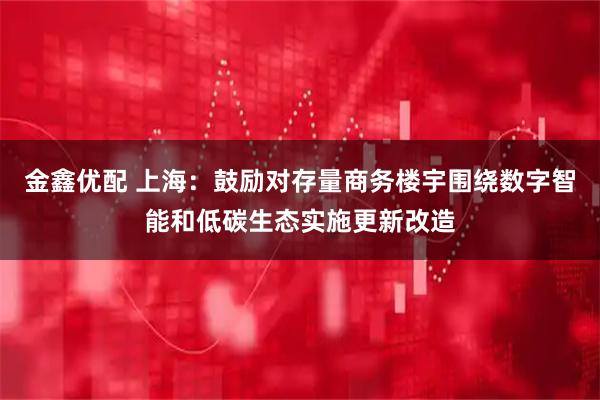 金鑫优配 上海：鼓励对存量商务楼宇围绕数字智能和低碳生态实施更新改造