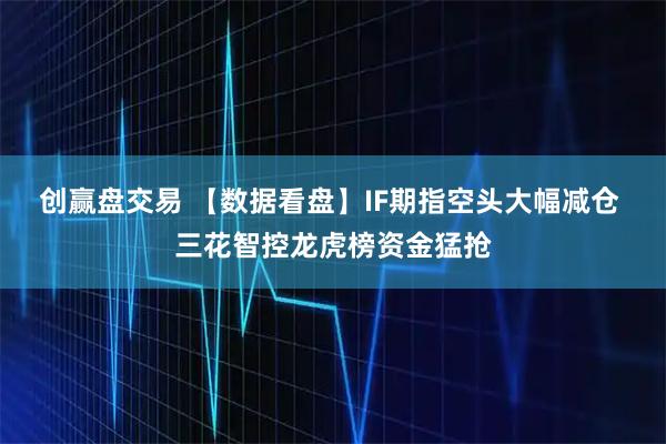 创赢盘交易 【数据看盘】IF期指空头大幅减仓 三花智控龙虎榜资金猛抢