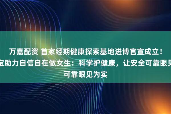 万嘉配资 首家经期健康探索基地进博官宣成立！护舒宝助力自信自在做女生：科学护健康，让安全可靠眼见为实