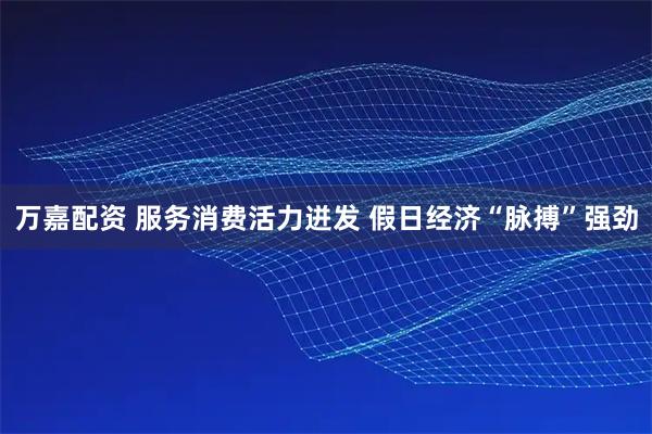 万嘉配资 服务消费活力迸发 假日经济“脉搏”强劲