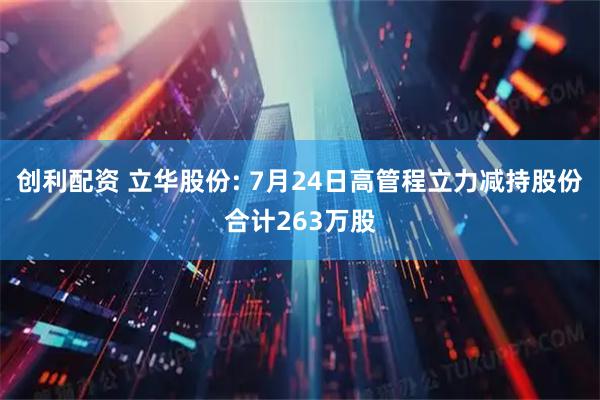 创利配资 立华股份: 7月24日高管程立力减持股份合计263万股