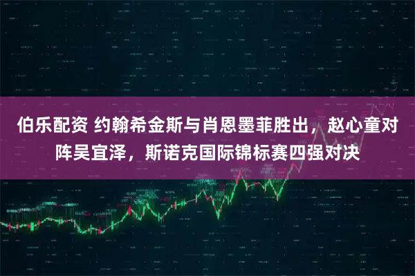 伯乐配资 约翰希金斯与肖恩墨菲胜出，赵心童对阵吴宜泽，斯诺克国际锦标赛四强对决