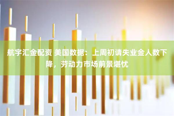 航宇汇金配资 美国数据：上周初请失业金人数下降，劳动力市场前景堪忧