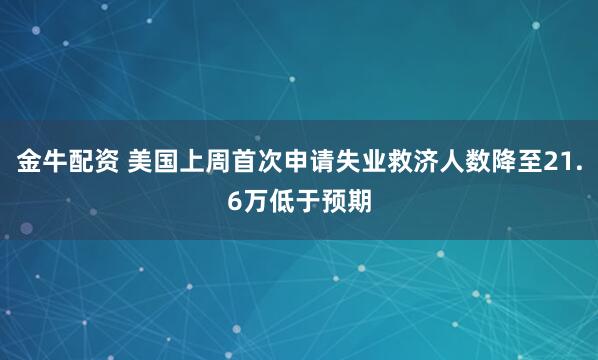 金牛配资 美国上周首次申请失业救济人数降至21.6万低于预期